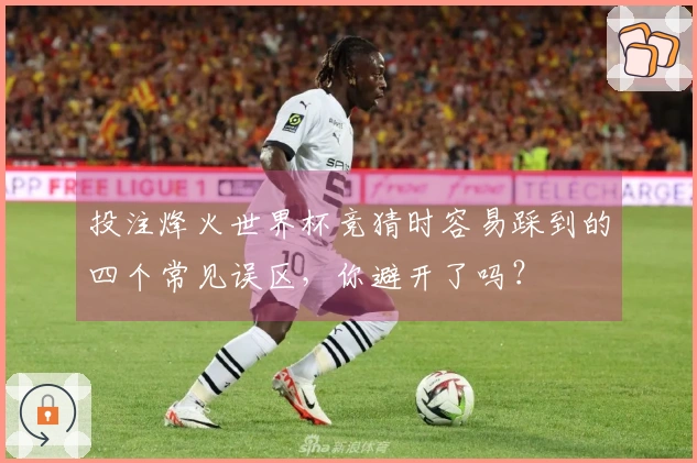 投注烽火世界杯竞猜时容易踩到的四个常见误区，你避开了吗？