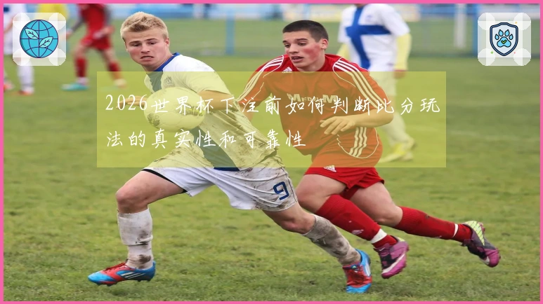 2026世界杯下注前如何判断比分玩法的真实性和可靠性