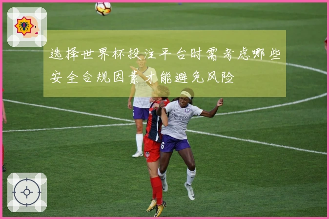 选择世界杯投注平台时需考虑哪些安全合规因素才能避免风险
