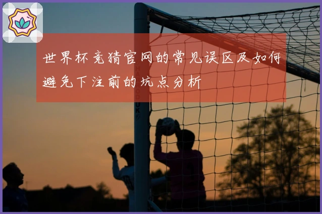 世界杯竞猜官网的常见误区及如何避免下注前的坑点分析
