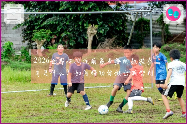 2026世界杯投注前最重要的数据参考是什么？如何帮助你做出明智判断？