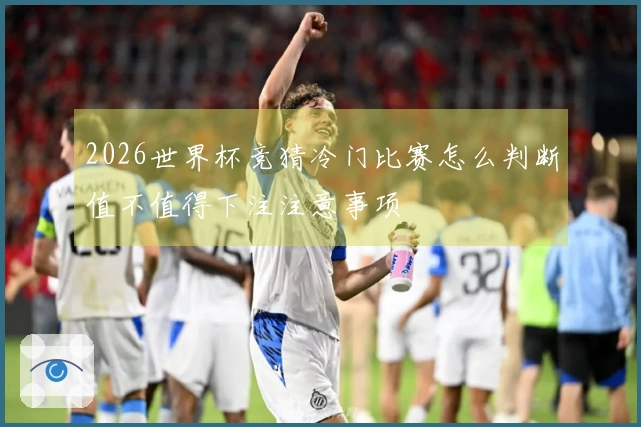 2026世界杯竞猜冷门比赛怎么判断值不值得下注注意事项