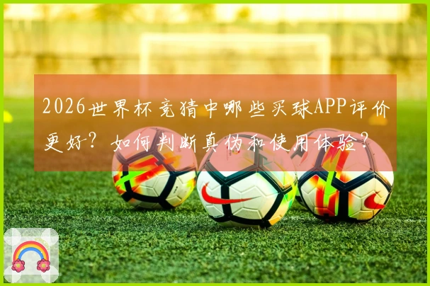2026世界杯竞猜中哪些买球APP评价更好？如何判断真伪和使用体验？