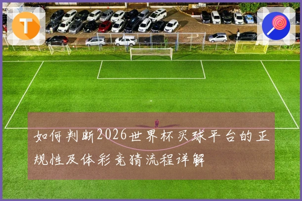 如何判断2026世界杯买球平台的正规性及体彩竞猜流程详解