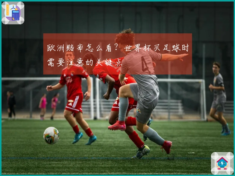 欧洲赔率怎么看?世界杯买足球时需要注意的关键点