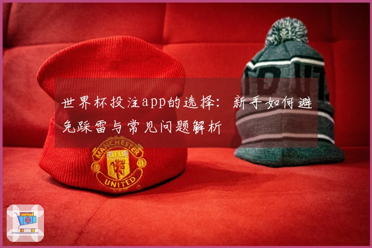 世界杯投注app的选择：新手如何避免踩雷与常见问题解析