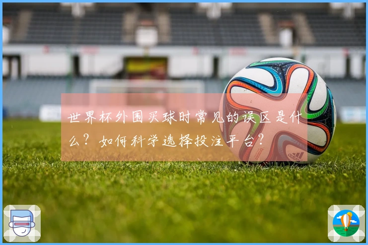 世界杯外围买球时常见的误区是什么？如何科学选择投注平台？