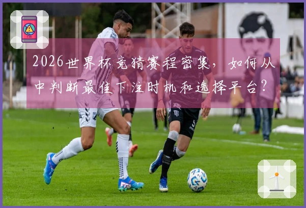 2026世界杯竞猜赛程密集，如何从中判断最佳下注时机和选择平台？