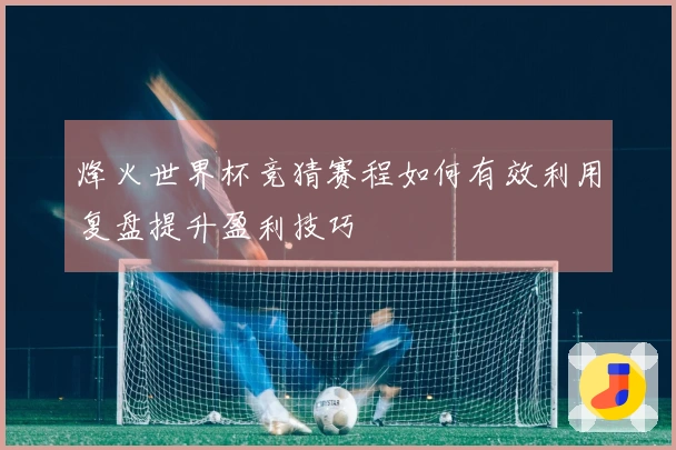 烽火世界杯竞猜赛程如何有效利用复盘提升盈利技巧