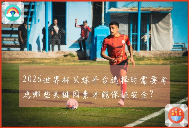 2026世界杯买球平台选择时需要考虑哪些关键因素才能保证安全？