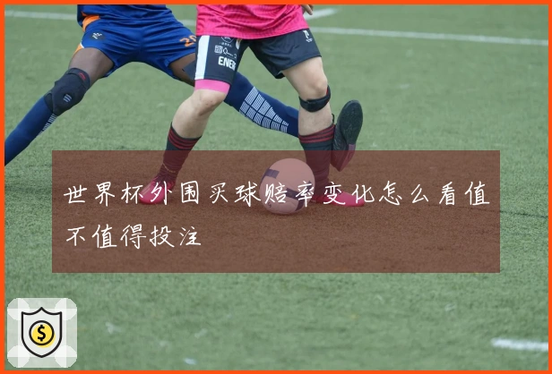 世界杯外围买球赔率变化怎么看值不值得投注