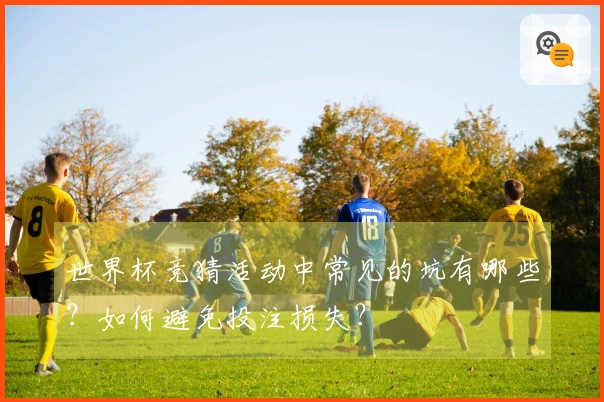 世界杯竞猜活动中常见的坑有哪些？如何避免投注损失？