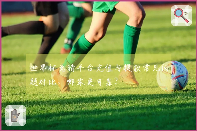 世界杯竞猜平台充值与提款常见问题对比，哪家更可靠？