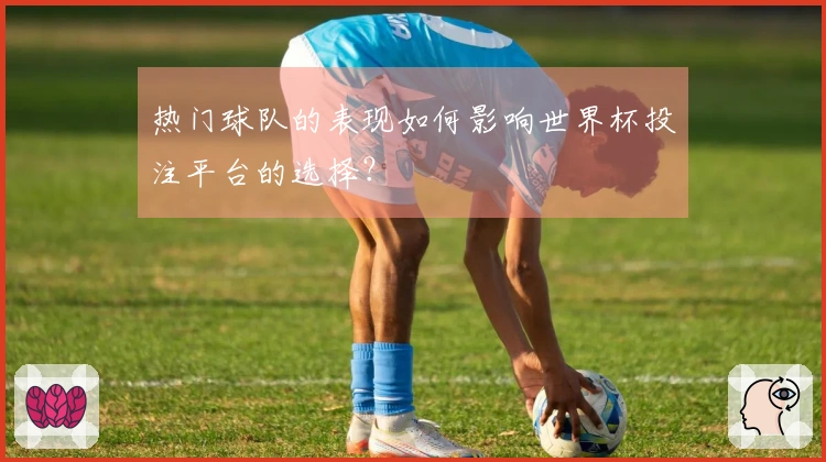 热门球队的表现如何影响世界杯投注平台的选择？