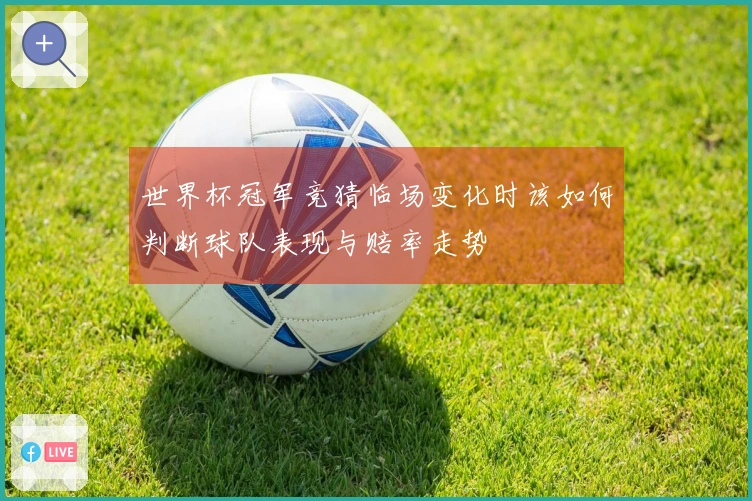 世界杯冠军竞猜临场变化时该如何判断球队表现与赔率走势