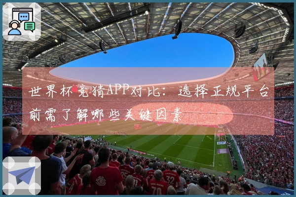 世界杯竞猜APP对比：选择正规平台前需了解哪些关键因素