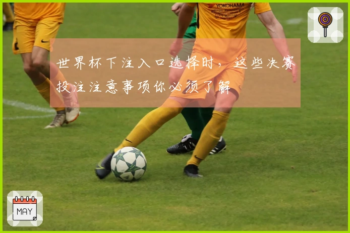 世界杯下注入口选择时，这些决赛投注注意事项你必须了解