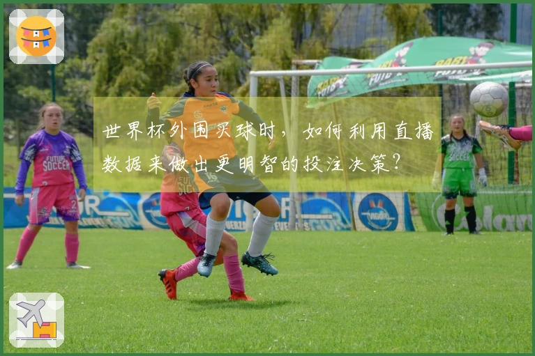世界杯外围买球时，如何利用直播数据来做出更明智的投注决策？