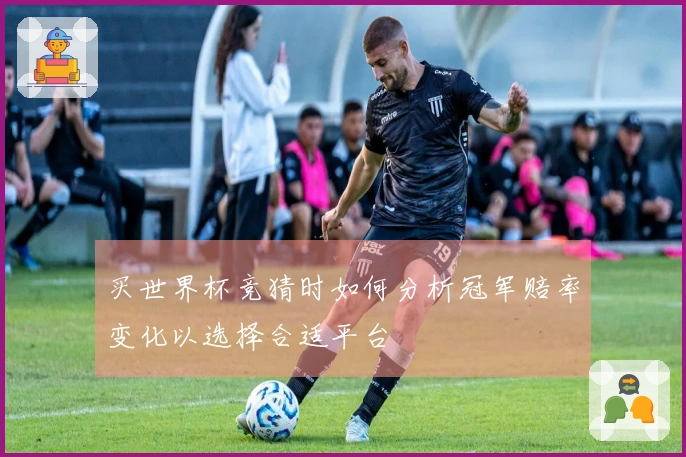 买世界杯竞猜时如何分析冠军赔率变化以选择合适平台