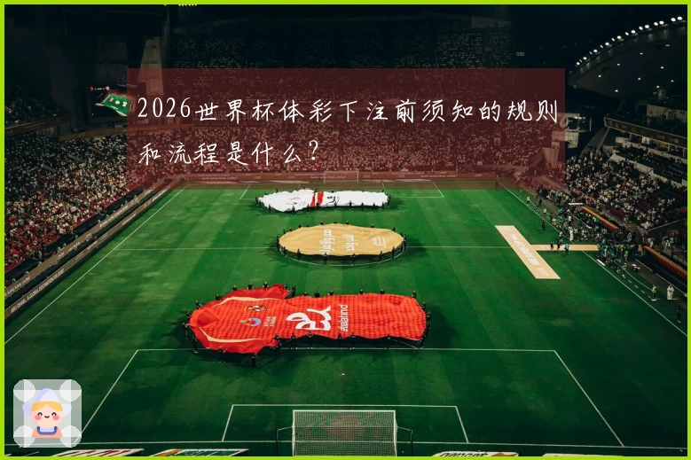 2026世界杯体彩下注前须知的规则和流程是什么？
