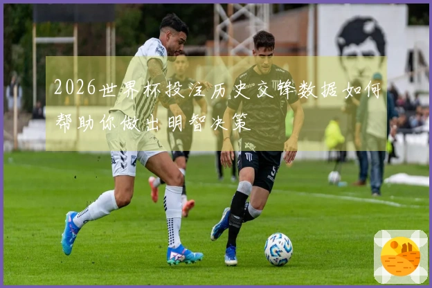 2026世界杯投注历史交锋数据如何帮助你做出明智决策