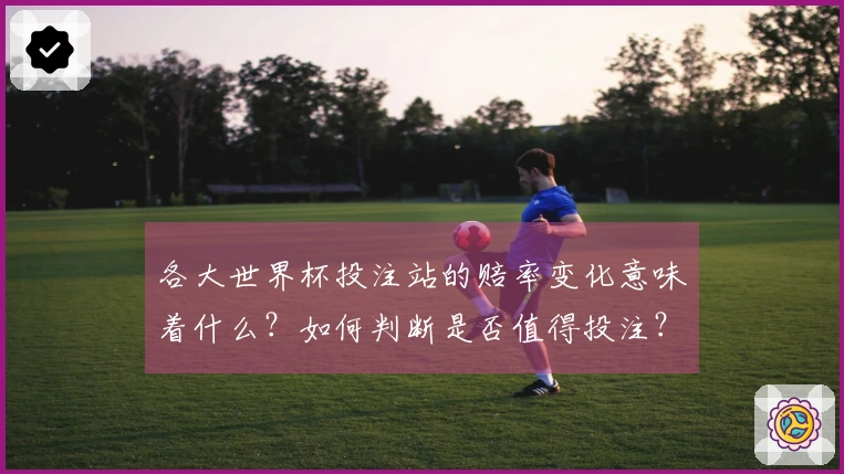 各大世界杯投注站的赔率变化意味着什么？如何判断是否值得投注？