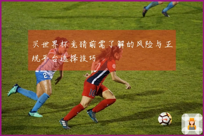 买世界杯竞猜前需了解的风险与正规平台选择技巧