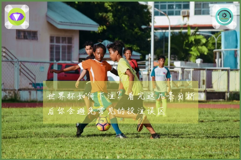 世界杯如何下注？看完这几条分析后你会避免常见的投注误区