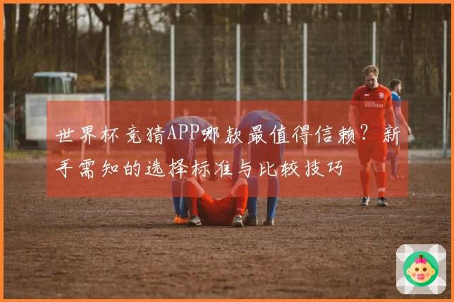 世界杯竞猜APP哪款最值得信赖？新手需知的选择标准与比较技巧