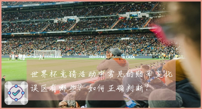 世界杯竞猜活动中常见的赔率变化误区有哪些？如何正确判断？