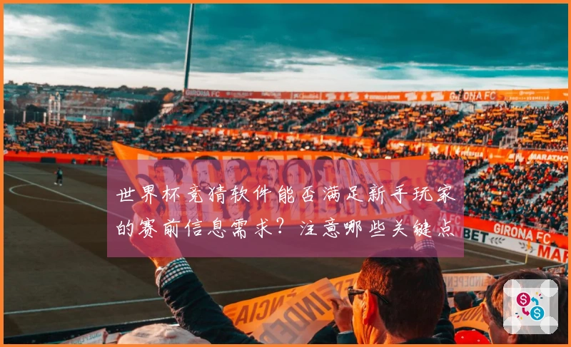 世界杯竞猜软件能否满足新手玩家的赛前信息需求？注意哪些关键点！