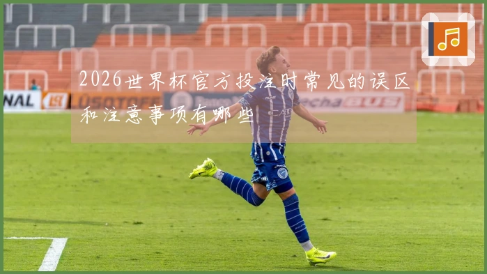 2026世界杯官方投注时常见的误区和注意事项有哪些
