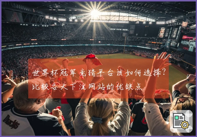 世界杯冠军竞猜平台该如何选择？比较各大下注网站的优缺点
