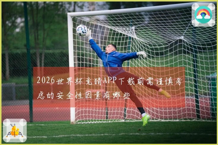 2026世界杯竞猜APP下载前需谨慎考虑的安全性因素有哪些