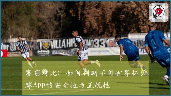赛前对比：如何判断不同世界杯买球App的安全性与正规性