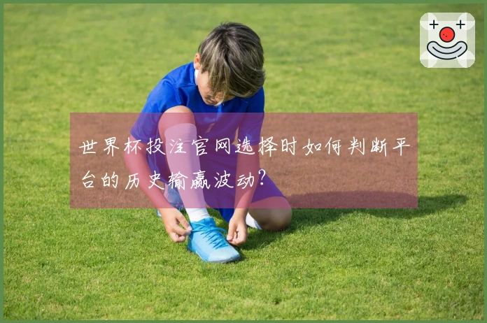 世界杯投注官网选择时如何判断平台的历史输赢波动？