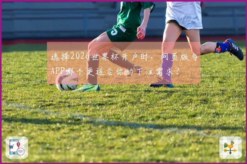 选择2026世界杯开户时，网页版与APP哪个更适合你的下注需求？