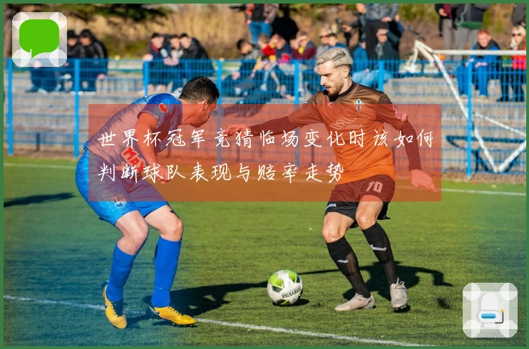世界杯冠军竞猜临场变化时该如何判断球队表现与赔率走势
