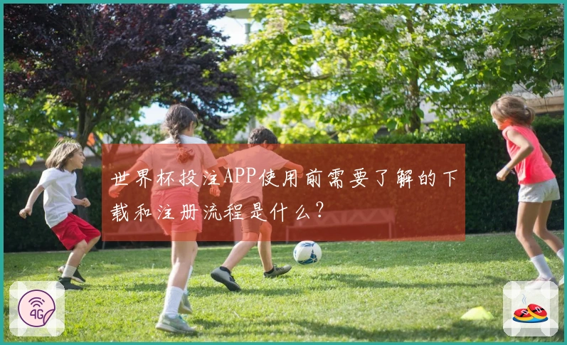 世界杯投注APP使用前需要了解的下载和注册流程是什么？