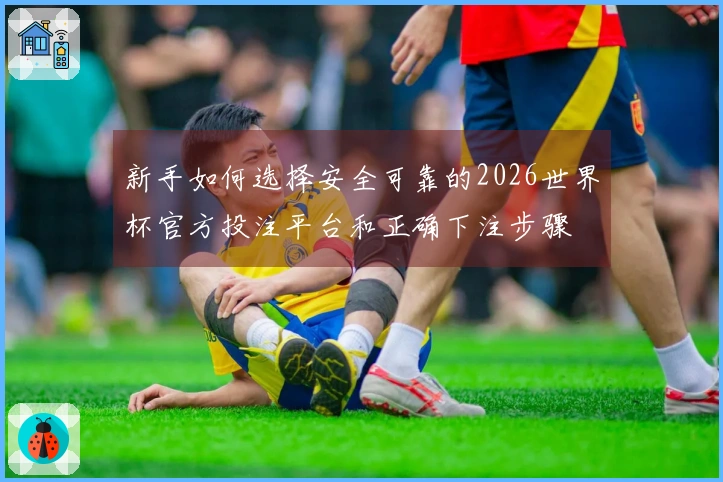 新手如何选择安全可靠的2026世界杯官方投注平台和正确下注步骤