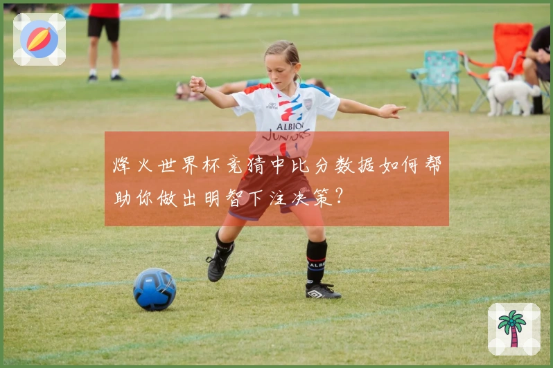 烽火世界杯竞猜中比分数据如何帮助你做出明智下注决策？