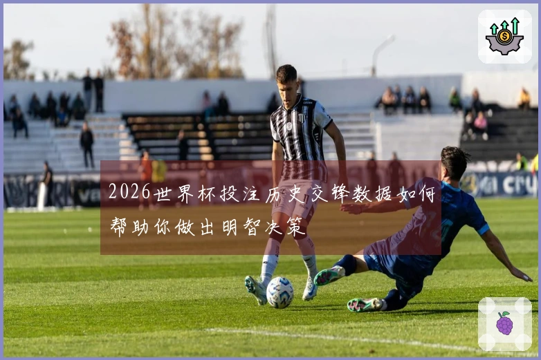 2026世界杯投注历史交锋数据如何帮助你做出明智决策