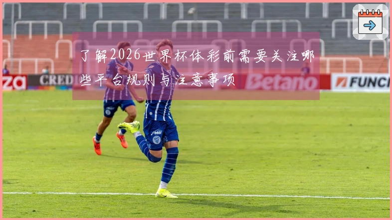 了解2026世界杯体彩前需要关注哪些平台规则与注意事项