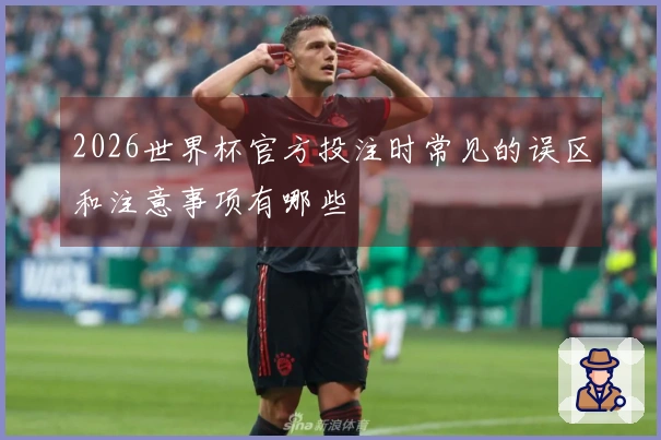 2026世界杯官方投注时常见的误区和注意事项有哪些