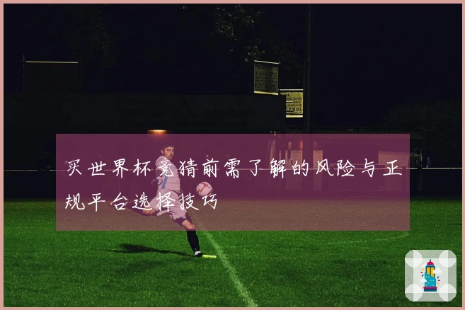 买世界杯竞猜前需了解的风险与正规平台选择技巧