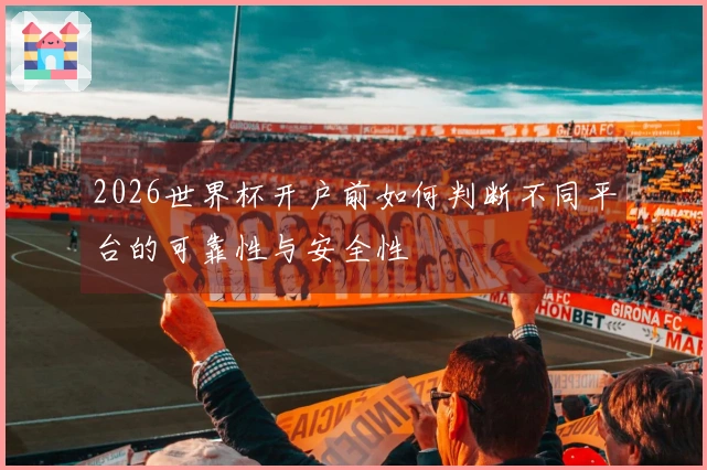 2026世界杯开户前如何判断不同平台的可靠性与安全性
