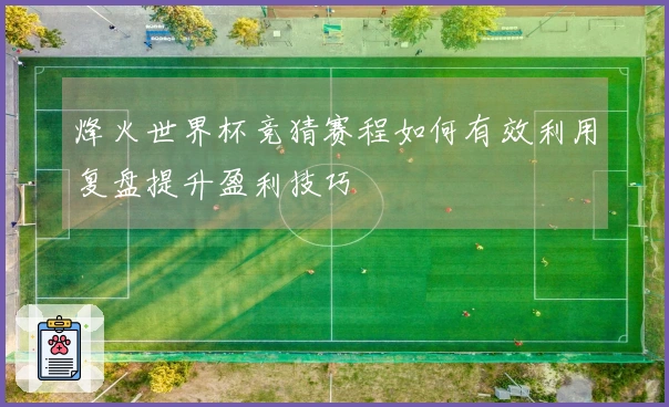 烽火世界杯竞猜赛程如何有效利用复盘提升盈利技巧