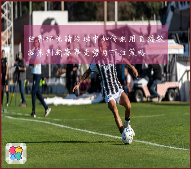 世界杯竞猜活动中如何利用直播数据来判断赛事走势与下注策略
