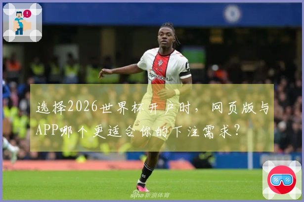 选择2026世界杯开户时，网页版与APP哪个更适合你的下注需求？