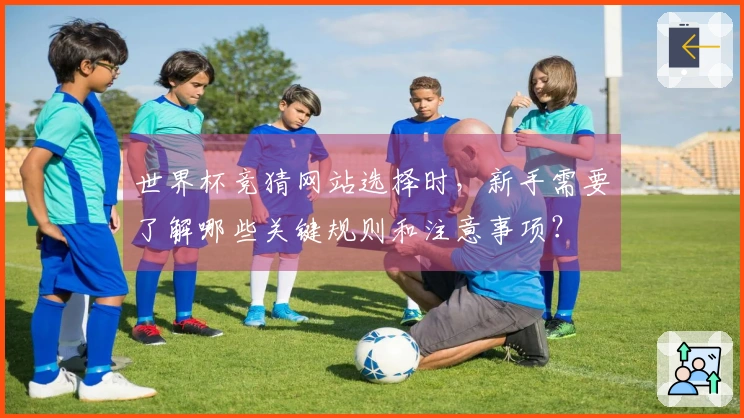 世界杯竞猜网站选择时，新手需要了解哪些关键规则和注意事项？